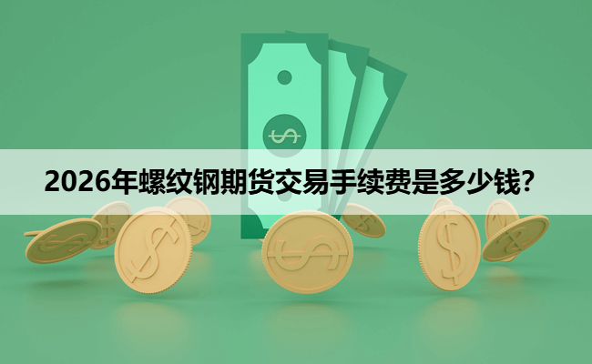 2026年螺纹钢期货交易手续费是多少钱？
