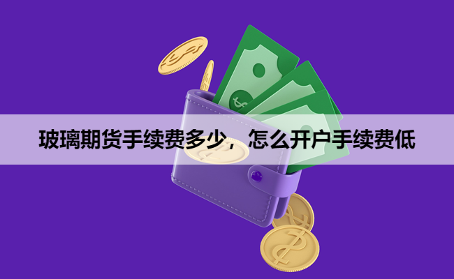 玻璃期货手续费多少,怎么开户手续费低