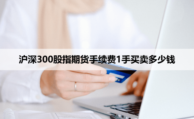 沪深300股指期货手续费1手买卖多少钱