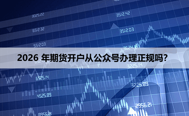 2026 年期货开户从公众号办理正规吗?