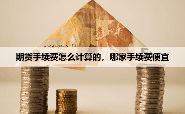 期货手续费怎么计算的,哪家手续费便宜