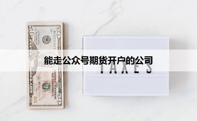 能走公众号期货开户的公司