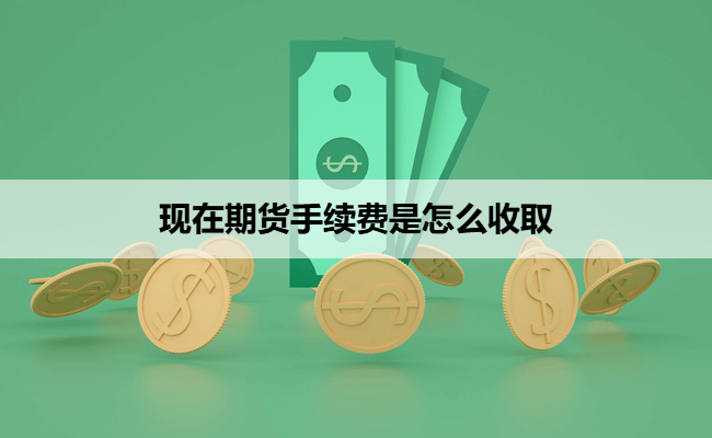 现在期货手续费是怎么收取