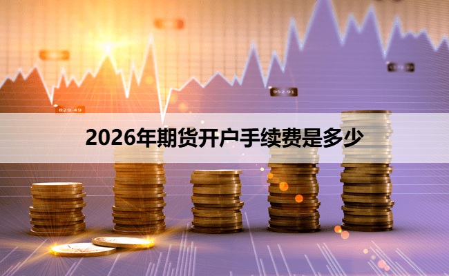 2026年期货开户手续费是多少