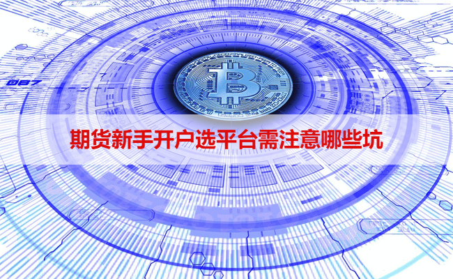 期货新手开户选平台需注意哪些坑