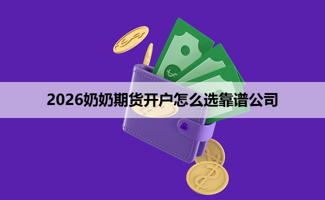 2026奶奶期货开户怎么选靠谱公司