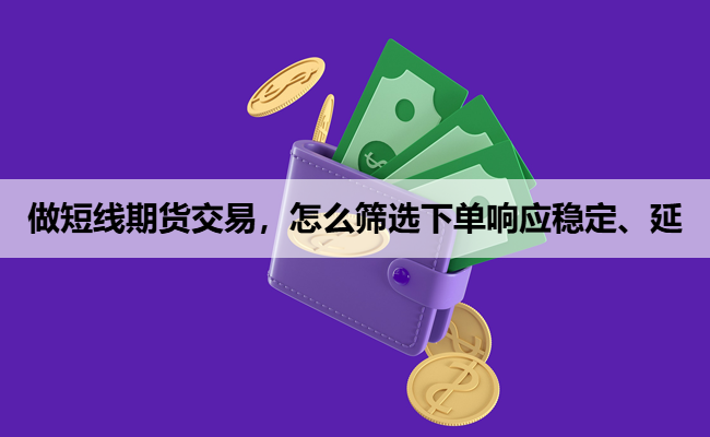 做短线期货交易，怎么筛选下单响应稳定、延