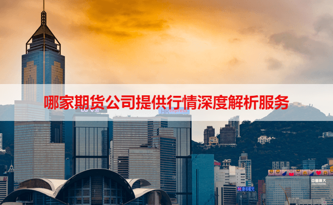 哪家期货公司提供行情深度解析服务