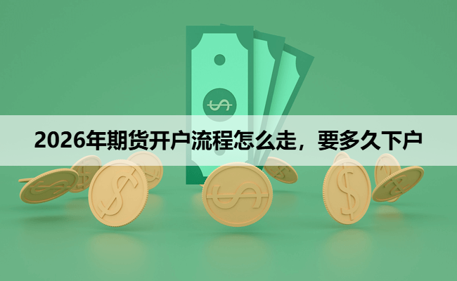 2026年期货开户流程怎么走,要多久下户