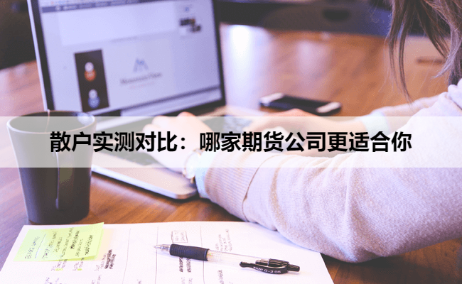 散户实测对比：哪家期货公司更适合你