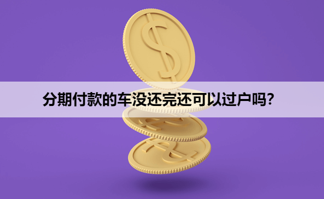 分期付款的车没还完还可以过户吗?