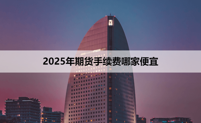 2025年期货手续费哪家便宜