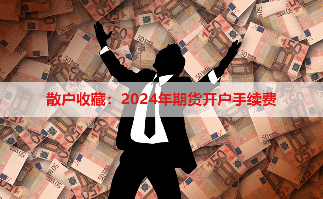 散户收藏：2024年期货开户手续费